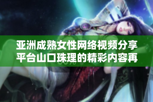 亚洲成熟女性网络视频分享平台山口珠理的精彩内容再现