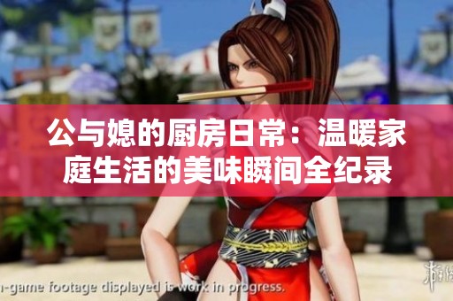 公与媳的厨房日常：温暖家庭生活的美味瞬间全纪录
