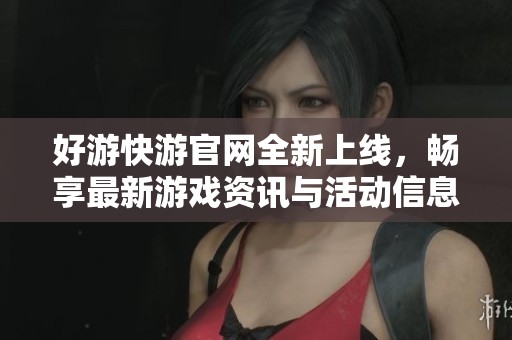 好游快游官网全新上线，畅享最新游戏资讯与活动信息