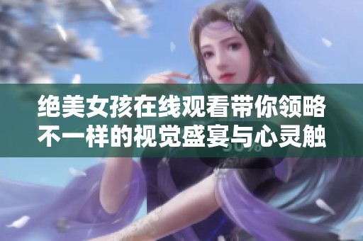 绝美女孩在线观看带你领略不一样的视觉盛宴与心灵触动