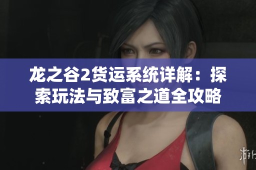 龙之谷2货运系统详解：探索玩法与致富之道全攻略