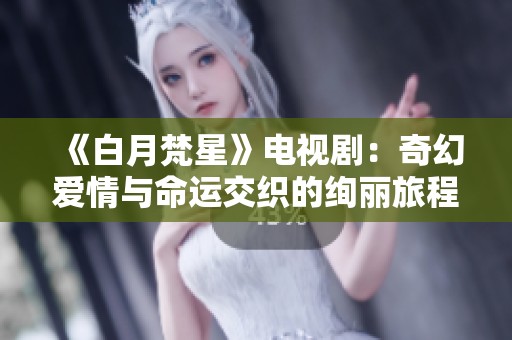 《白月梵星》电视剧：奇幻爱情与命运交织的绚丽旅程