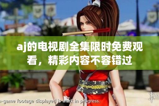 aj的电视剧全集限时免费观看，精彩内容不容错过