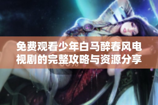 免费观看少年白马醉春风电视剧的完整攻略与资源分享