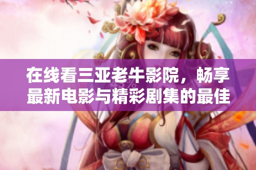 在线看三亚老牛影院，畅享最新电影与精彩剧集的最佳选择