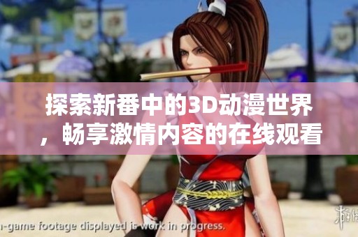 探索新番中的3D动漫世界，畅享激情内容的在线观看平台推荐