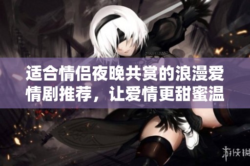 适合情侣夜晚共赏的浪漫爱情剧推荐，让爱情更甜蜜温馨