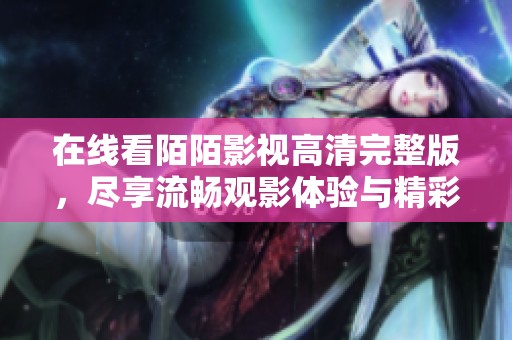 在线看陌陌影视高清完整版，尽享流畅观影体验与精彩内容