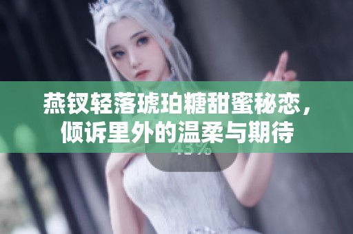 燕钗轻落琥珀糖甜蜜秘恋，倾诉里外的温柔与期待