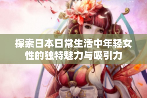 探索日本日常生活中年轻女性的独特魅力与吸引力