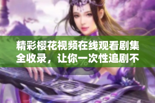 精彩樱花视频在线观看剧集全收录，让你一次性追剧不停歇