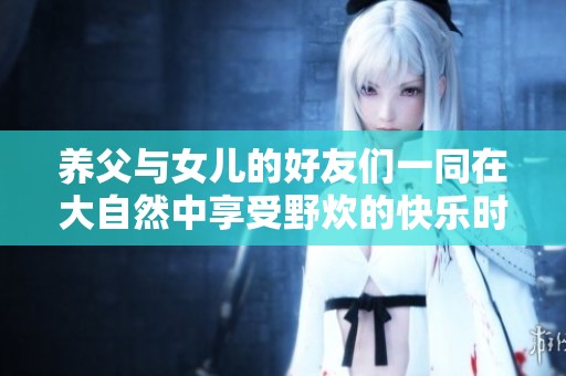 养父与女儿的好友们一同在大自然中享受野炊的快乐时光
