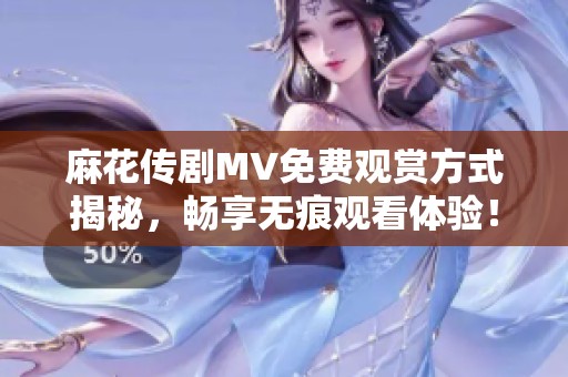 麻花传剧MV免费观赏方式揭秘，畅享无痕观看体验！
