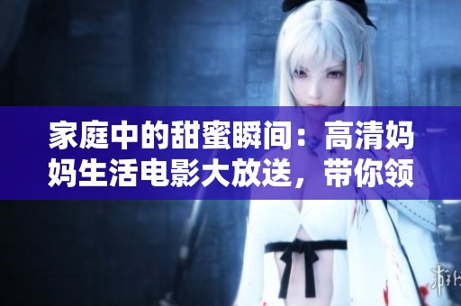 家庭中的甜蜜瞬间：高清妈妈生活电影大放送，带你领略不一样的亲情故事