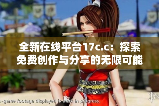 全新在线平台17c.c：探索免费创作与分享的无限可能
