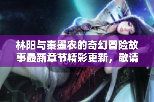 林阳与秦墨农的奇幻冒险故事最新章节精彩更新，敬请期待