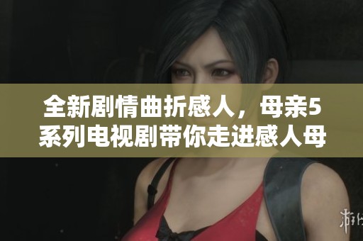 全新剧情曲折感人，母亲5系列电视剧带你走进感人母爱的世界