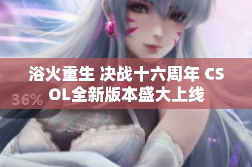 浴火重生 决战十六周年 CSOL全新版本盛大上线