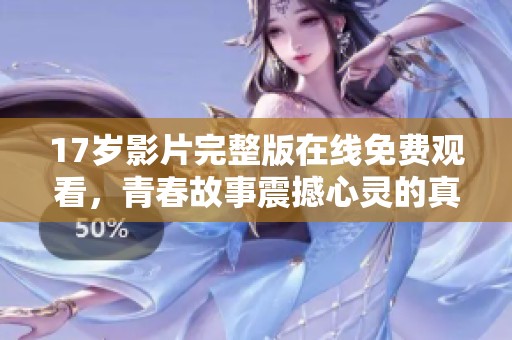 17岁影片完整版在线免费观看，青春故事震撼心灵的真实影像分享