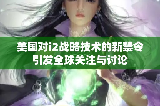 美国对i2战略技术的新禁令引发全球关注与讨论