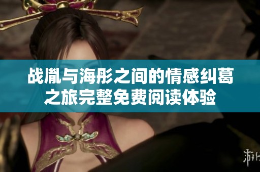 战胤与海彤之间的情感纠葛之旅完整免费阅读体验