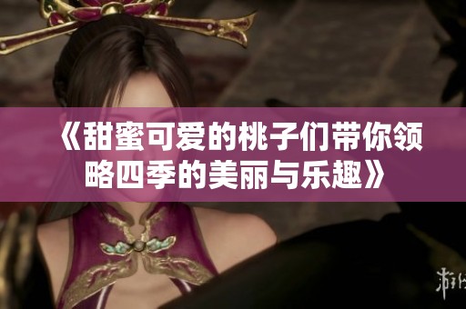 《甜蜜可爱的桃子们带你领略四季的美丽与乐趣》