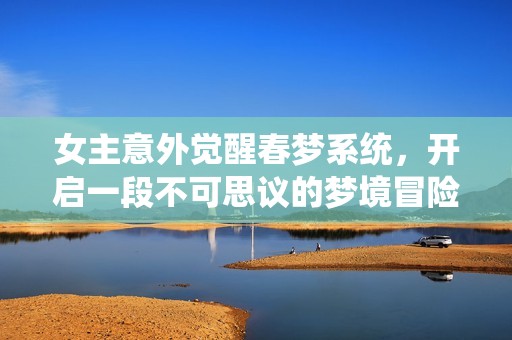 女主意外觉醒春梦系统，开启一段不可思议的梦境冒险之旅