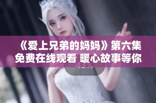 《爱上兄弟的妈妈》第六集免费在线观看 暖心故事等你来揭晓