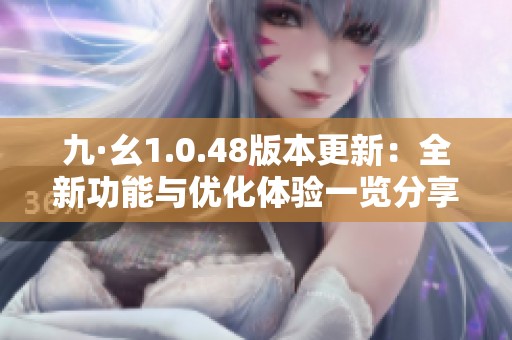 九·幺1.0.48版本更新：全新功能与优化体验一览分享