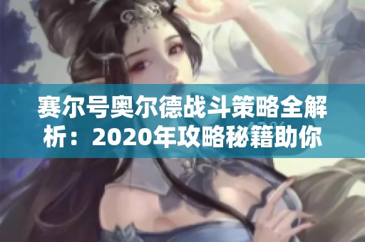 赛尔号奥尔德战斗策略全解析：2020年攻略秘籍助你轻松过关
