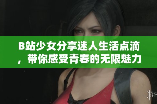 B站少女分享迷人生活点滴，带你感受青春的无限魅力与活力