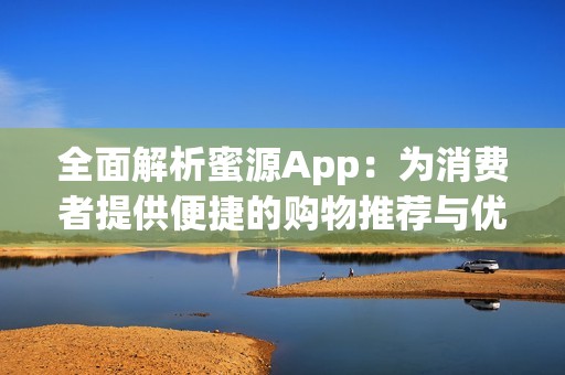 全面解析蜜源App：为消费者提供便捷的购物推荐与优惠信息