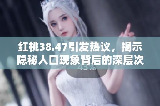 红桃38.47引发热议，揭示隐秘人口现象背后的深层次问题