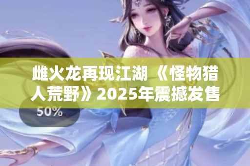 雌火龙再现江湖 《怪物猎人荒野》2025年震撼发售