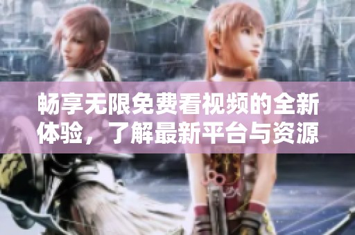 畅享无限免费看视频的全新体验，了解最新平台与资源分享方法