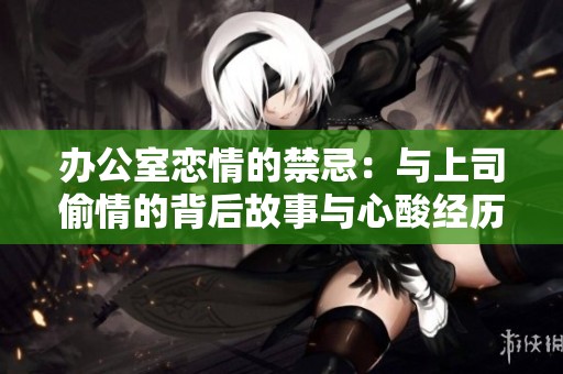 办公室恋情的禁忌：与上司偷情的背后故事与心酸经历