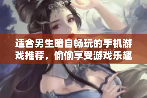 适合男生暗自畅玩的手机游戏推荐，偷偷享受游戏乐趣的选择
