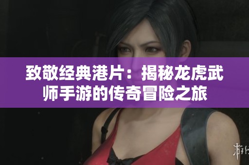 致敬经典港片：揭秘龙虎武师手游的传奇冒险之旅