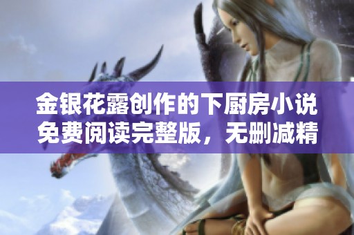 金银花露创作的下厨房小说免费阅读完整版，无删减精彩内容尽在其中