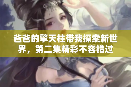 爸爸的擎天柱带我探索新世界，第二集精彩不容错过