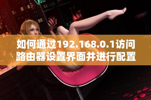 如何通过192.168.0.1访问路由器设置界面并进行配置操作