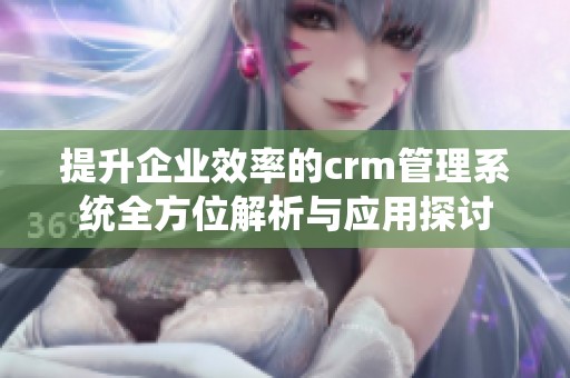提升企业效率的crm管理系统全方位解析与应用探讨