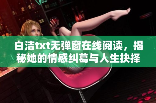白洁txt无弹窗在线阅读，揭秘她的情感纠葛与人生抉择故事