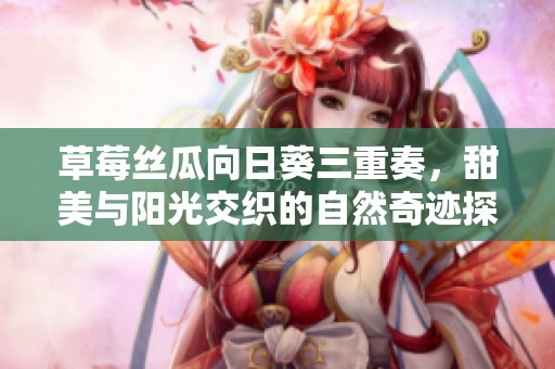 草莓丝瓜向日葵三重奏，甜美与阳光交织的自然奇迹探秘