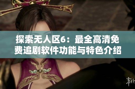 探索无人区6：最全高清免费追剧软件功能与特色介绍