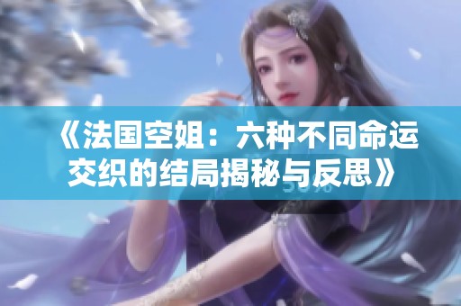 《法国空姐：六种不同命运交织的结局揭秘与反思》