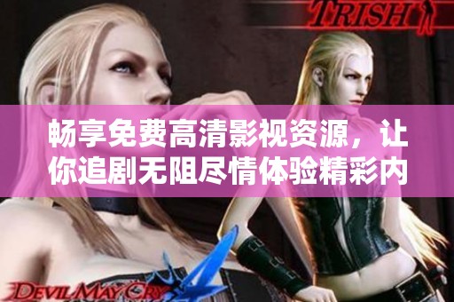 畅享免费高清影视资源，让你追剧无阻尽情体验精彩内容