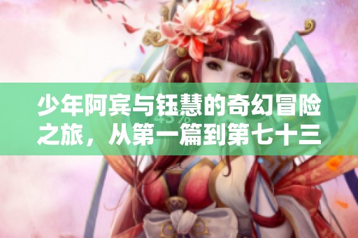 少年阿宾与钰慧的奇幻冒险之旅，从第一篇到第七十三篇的精彩回顾