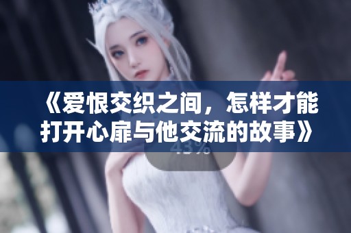《爱恨交织之间，怎样才能打开心扉与他交流的故事》