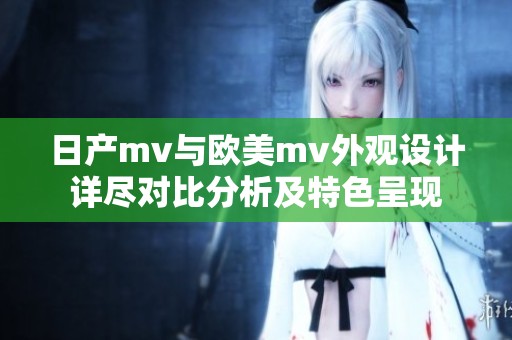 日产mv与欧美mv外观设计详尽对比分析及特色呈现